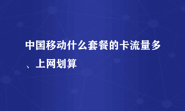 中国移动什么套餐的卡流量多、上网划算