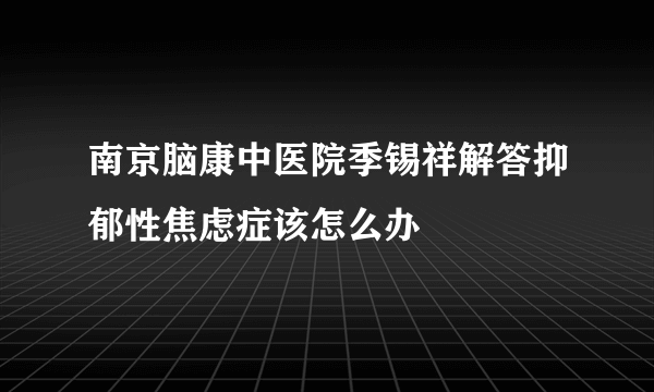 南京脑康中医院季锡祥解答抑郁性焦虑症该怎么办