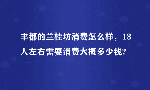 丰都的兰桂坊消费怎么样，13人左右需要消费大概多少钱?