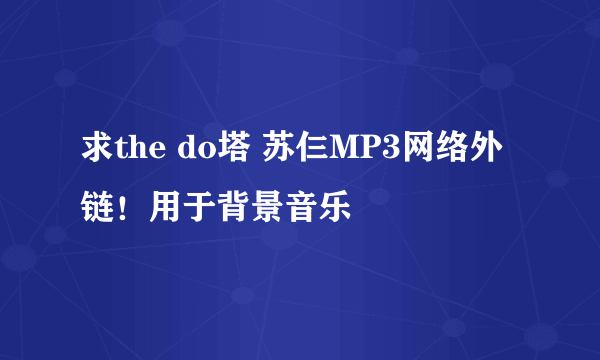 求the do塔 苏仨MP3网络外链！用于背景音乐