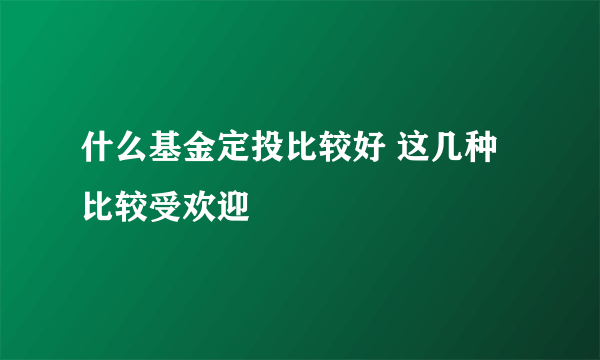 什么基金定投比较好 这几种比较受欢迎