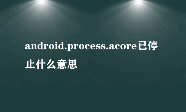 android.process.acore已停止什么意思