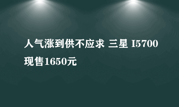 人气涨到供不应求 三星 I5700现售1650元