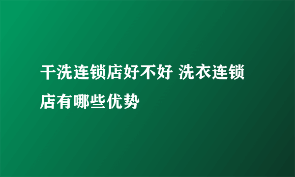 干洗连锁店好不好 洗衣连锁店有哪些优势