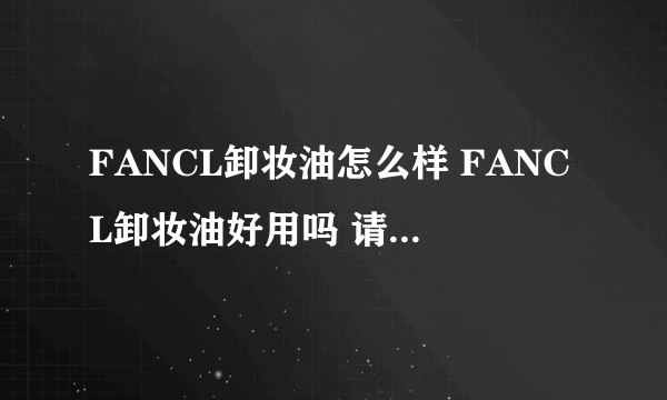 FANCL卸妆油怎么样 FANCL卸妆油好用吗 请问过的回答，谢谢