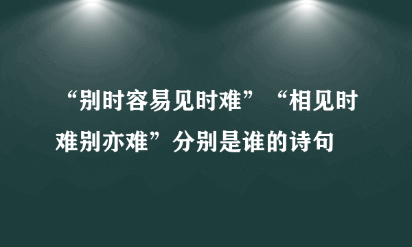 “别时容易见时难”“相见时难别亦难”分别是谁的诗句