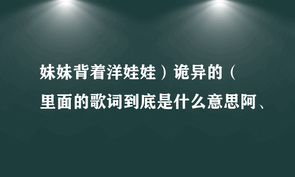 妹妹背着洋娃娃）诡异的（ 里面的歌词到底是什么意思阿、