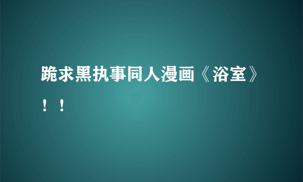 跪求黑执事同人漫画《浴室》！！