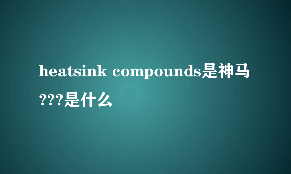 heatsink compounds是神马???是什么