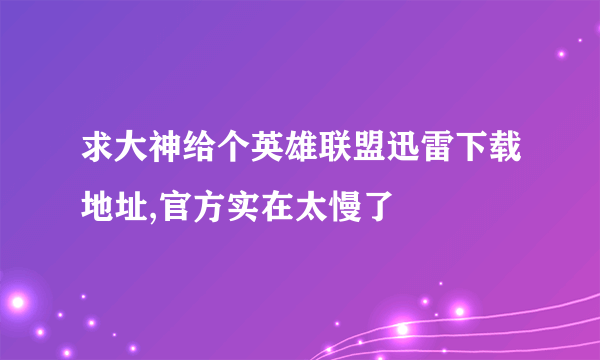 求大神给个英雄联盟迅雷下载地址,官方实在太慢了