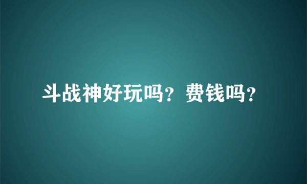 斗战神好玩吗？费钱吗？