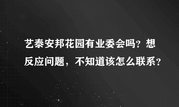 艺泰安邦花园有业委会吗？想反应问题，不知道该怎么联系？