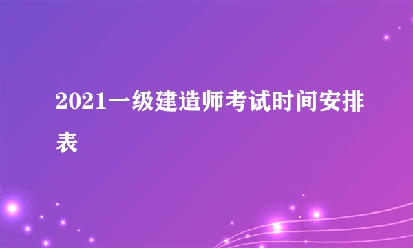 2021一级建造师考试时间安排表