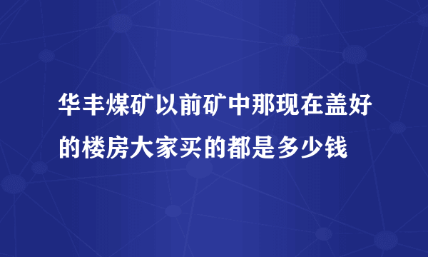 华丰煤矿以前矿中那现在盖好的楼房大家买的都是多少钱