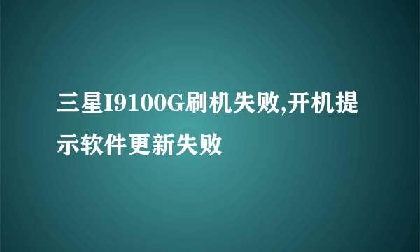 三星I9100G刷机失败,开机提示软件更新失败