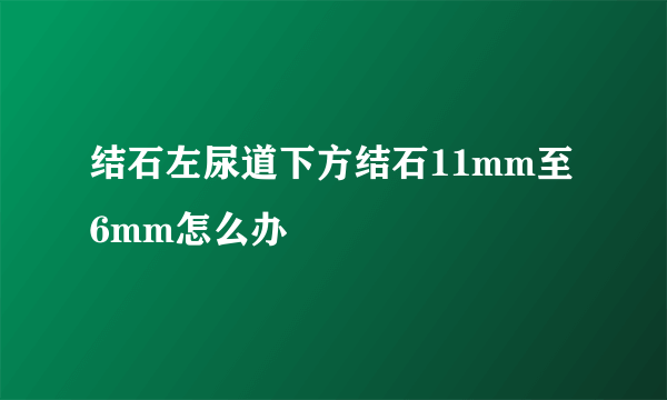 结石左尿道下方结石11mm至6mm怎么办