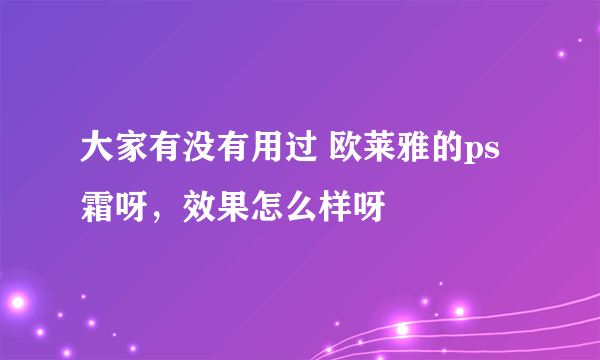 大家有没有用过 欧莱雅的ps霜呀，效果怎么样呀