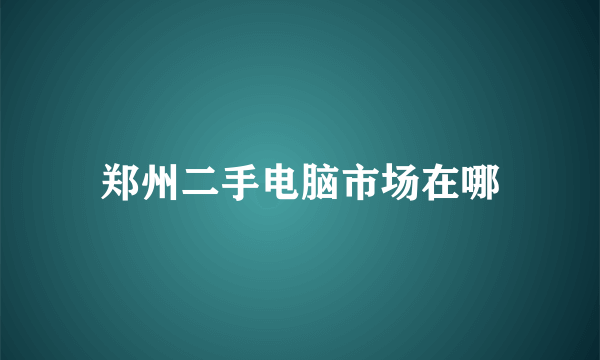 郑州二手电脑市场在哪