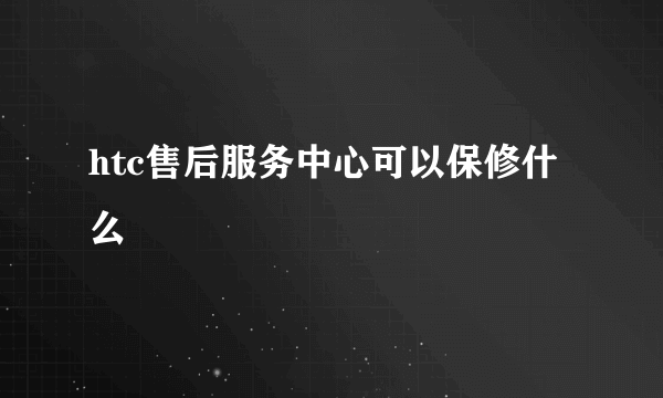 htc售后服务中心可以保修什么