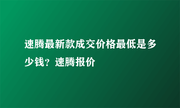 速腾最新款成交价格最低是多少钱？速腾报价