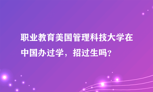 职业教育美国管理科技大学在中国办过学，招过生吗？