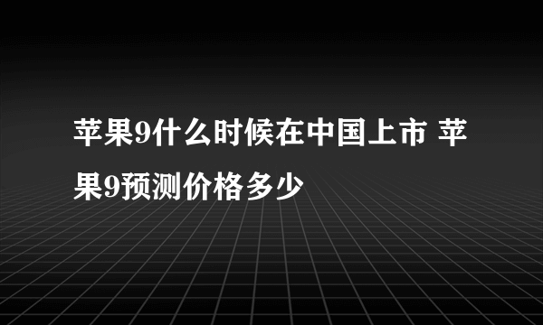 苹果9什么时候在中国上市 苹果9预测价格多少