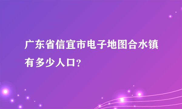 广东省信宜市电子地图合水镇有多少人口？