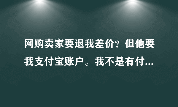 网购卖家要退我差价？但他要我支付宝账户。我不是有付款。他们应该知道我的帐号。这样安全吗。谢谢好人回？