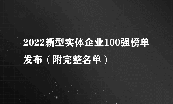 2022新型实体企业100强榜单发布（附完整名单）