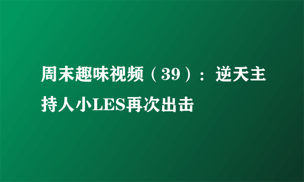 周末趣味视频（39）：逆天主持人小LES再次出击