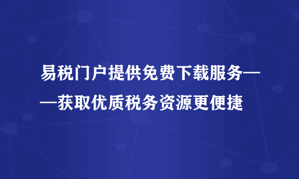 易税门户提供免费下载服务——获取优质税务资源更便捷