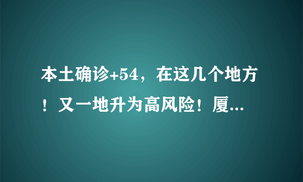 本土确诊+54，在这几个地方！又一地升为高风险！厦门疾控最新提醒→