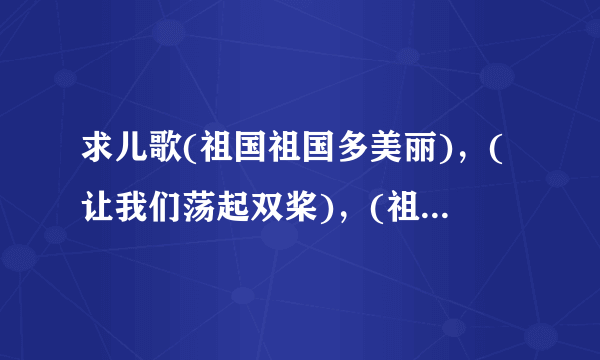 求儿歌(祖国祖国多美丽)，(让我们荡起双桨)，(祖国祖国我爱你)，这3首歌歌词，谢谢大家~！