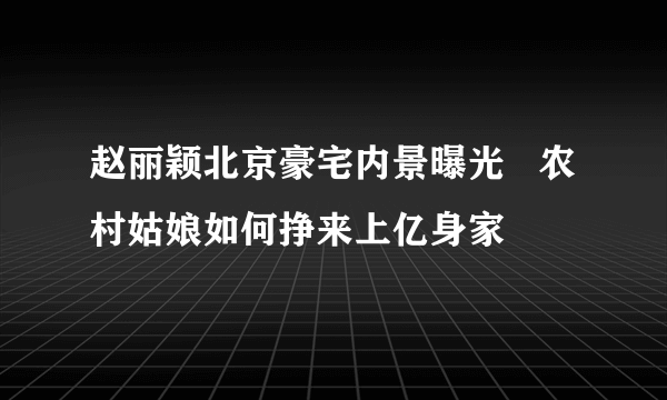 赵丽颖北京豪宅内景曝光   农村姑娘如何挣来上亿身家