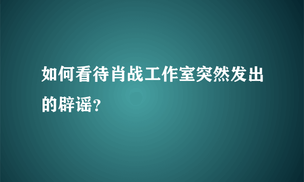 如何看待肖战工作室突然发出的辟谣？