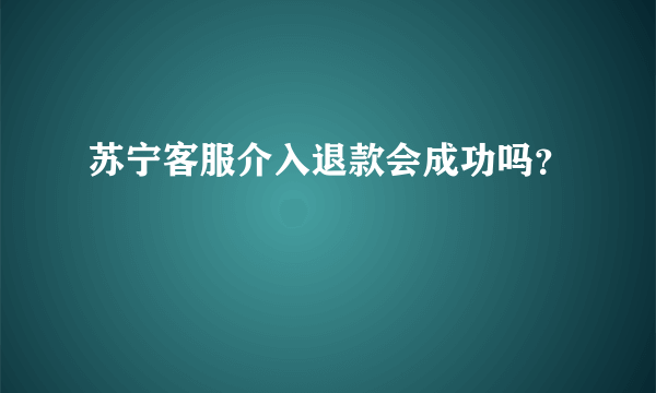 苏宁客服介入退款会成功吗？