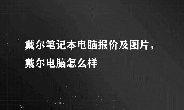 戴尔笔记本电脑报价及图片，戴尔电脑怎么样