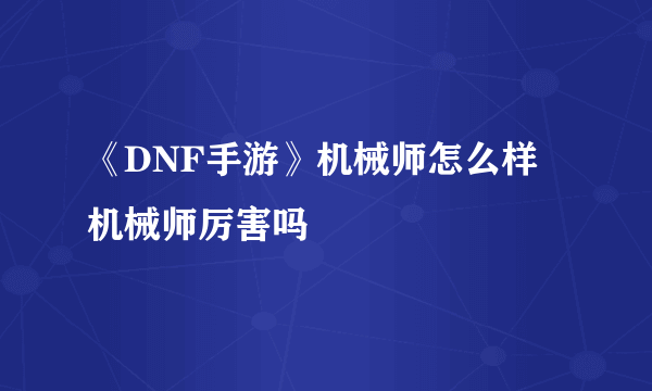 《DNF手游》机械师怎么样 机械师厉害吗