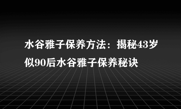 水谷雅子保养方法：揭秘43岁似90后水谷雅子保养秘诀