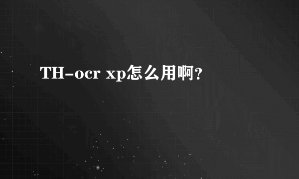 TH-ocr xp怎么用啊？