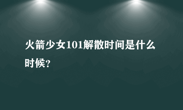 火箭少女101解散时间是什么时候？