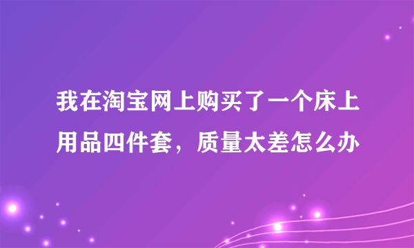 我在淘宝网上购买了一个床上用品四件套，质量太差怎么办