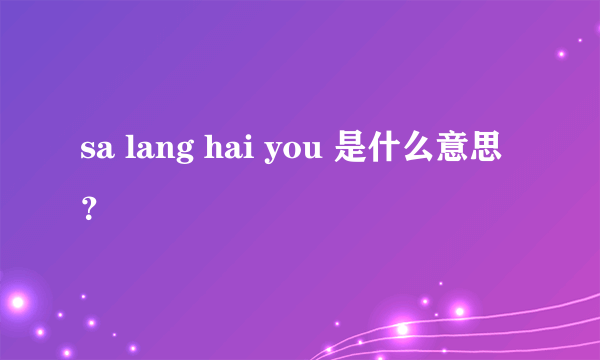 sa lang hai you 是什么意思？