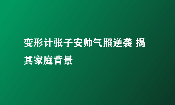 变形计张子安帅气照逆袭 揭其家庭背景