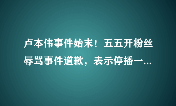 卢本伟事件始末！五五开粉丝辱骂事件道歉，表示停播一段时间反省