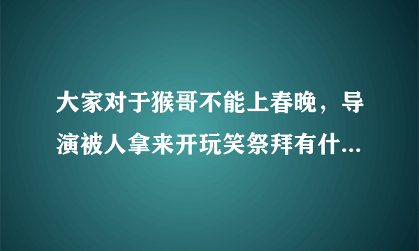 大家对于猴哥不能上春晚，导演被人拿来开玩笑祭拜有什么看法？