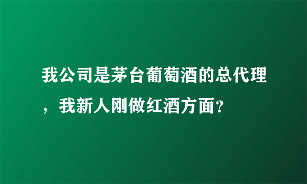 我公司是茅台葡萄酒的总代理，我新人刚做红酒方面？