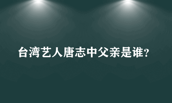 台湾艺人唐志中父亲是谁？