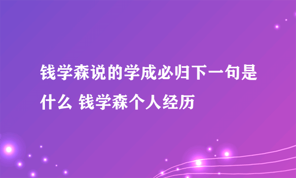 钱学森说的学成必归下一句是什么 钱学森个人经历