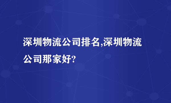 深圳物流公司排名,深圳物流公司那家好?